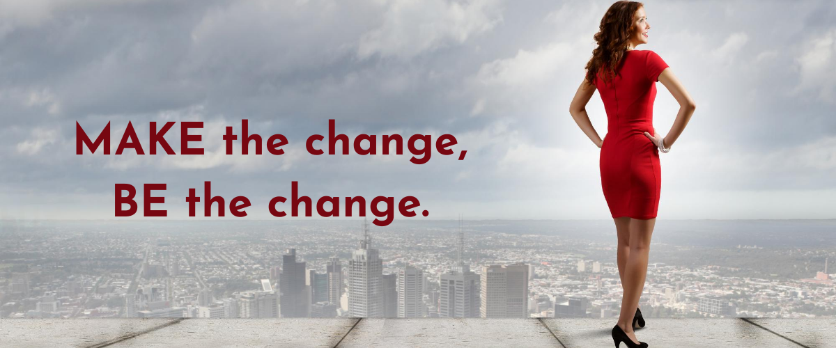 MAKE the change, BE the change or allow the change to happen TO you